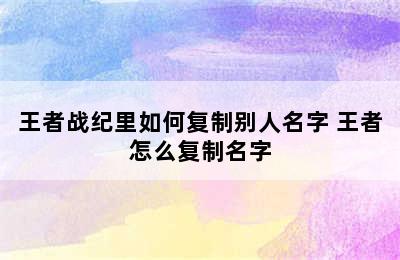 王者战纪里如何复制别人名字 王者怎么复制名字